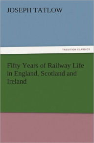 Title: Fifty Years of Railway Life in England, Scotland and Ireland, Author: Joseph Tatlow