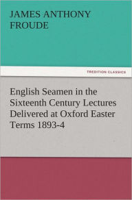 Title: English Seamen in the Sixteenth Century Lectures Delivered at Oxford Easter Terms 1893-4, Author: James Anthony Froude