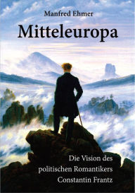 Title: Mitteleuropa: Die Vision des politischen Romantikers Constantin Frantz, Author: Manfred Ehmer