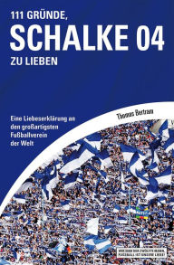 Title: 111 Gründe, Schalke 04 zu lieben: Eine Liebeserklärung an den großartigsten Fußballverein der Welt, Author: Thomas Bertram
