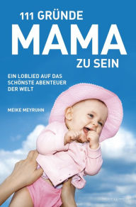 Title: 111 Gründe, Mama zu sein: Ein Loblied auf das schönste Abenteuer der Welt, Author: Meike Meyruhn