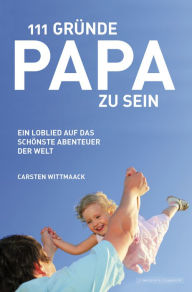 Title: 111 Gründe, Papa zu sein: Ein Loblied auf das schönste Abenteuer der Welt, Author: Carsten Wittmaack