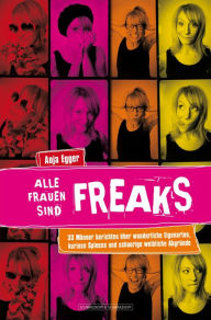 Title: Alle Frauen sind Freaks: 33 Männer berichten über wunderliche Eigenarten, kuriose Spleens und schaurige weibliche Abgründe, Author: Anja Egger