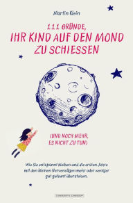 Title: 111 Gründe, ihr Kind auf den Mond zu schießen (und noch mehr, es nicht zu tun): Wie Sie entspannt bleiben und die ersten Jahre mit den kleinen Nervensägen mehr oder weniger gut gelaunt überstehen, Author: Martin Klein