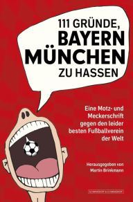 Title: 111 Gründe, Bayern München zu hassen: Eine Motz- und Meckerschrift gegen den leider besten Fußballverein der Welt, Author: Martin Brinkmann