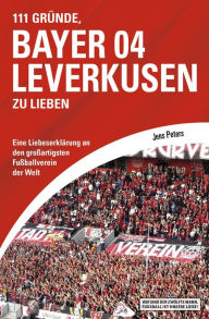 Title: 111 Gründe, Bayer 04 Leverkusen zu lieben: Eine Liebeserklärung an den großartigsten Fußballverein der Welt, Author: Jens Peters