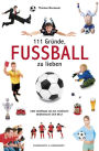 111 Gründe, Fußball zu lieben: Eine Hommage an die schönste Nebensache der Welt