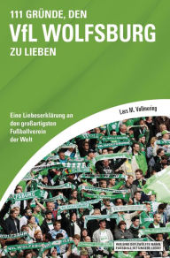 Title: 111 Gründe, den VfL Wolfsburg zu lieben: Eine Liebeserklärung an den großartigsten Fußballverein der Welt, Author: Lars M. Vollmering