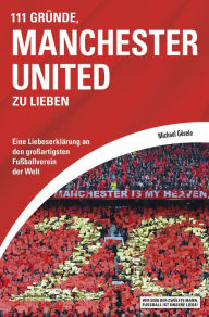 Title: 111 Gründe, Manchester United zu lieben: Eine Liebeserklärung an den großartigsten Fußballverein der Welt, Author: Michael Gösele