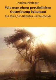 Title: Wie man einen persönlichen Gottesbezug bekommt: Ein Buch für Atheisten und Suchende, Author: Andrea Pirringer