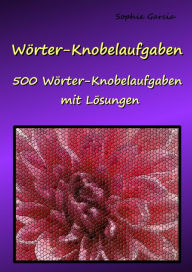 Title: Wörter-Knobelaufgaben: 500 Wörter-Knobelaufgaben mit Lösungen, Author: Sophie Garcia