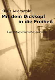 Title: Mit dem Dickkopf in die Freiheit: Eine erzwungene Ausreise, Author: Klaus Auerswald