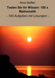 Title: Testen Sie Ihr Wissen: 100 x Mathematik: - 100 Aufgaben mit Lösungen -, Author: Alina Steffen