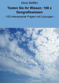 Title: Testen Sie Ihr Wissen: 100 x Geografiewissen: - 100 interessante Fragen mit Lösungen -, Author: Alina Steffen