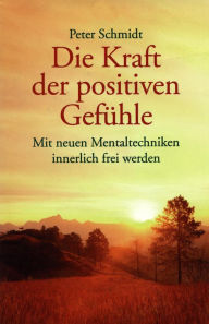 Title: Die Kraft der positiven Gefühle: Mit neuen Mentaltechniken innerlich freiwerden, Author: Peter Schmidt