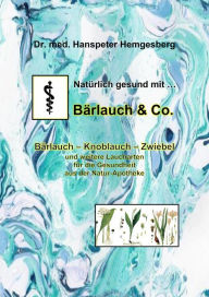 Title: Natürlich gesund mit Bärlauch & Co.: Bärlauch - Knoblauch - Zwiebel und weitere Laucharten für die Gesundheit aus der Natur-Apotheke, Author: Dr. Hanspeter Hemgesberg