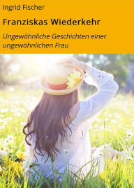 Title: Franziskas Wiederkehr: Ungewöhnliche Geschichten einer ungewöhnlichen Frau, Author: Ingrid Fischer