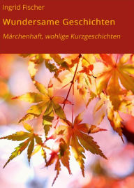 Title: Wundersame Geschichten: Märchenhaft, wohlige Kurzgeschichten, Author: Ingrid Fischer