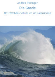 Title: Die Gnade: Das Wirken Gottes an uns Menschen, Author: Andrea Pirringer