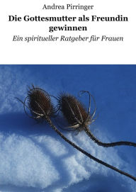Title: Die Gottesmutter als Freundin gewinnen: Ein spiritueller Ratgeber für Frauen, Author: Andrea Pirringer