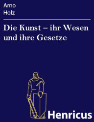 Title: Die Kunst - ihr Wesen und ihre Gesetze, Author: Arno Holz