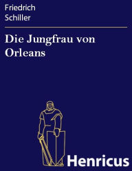 Title: Die Jungfrau von Orleans : Eine romantische Tragödie, Author: Friedrich Schiller