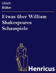 Title: Etwas über William Shakespeares Schauspiele : Von einem armen ungelehrten Weltbürger, der das Glück genoß, ihn zu lesen Anno 1780, Author: Ulrich Bräker