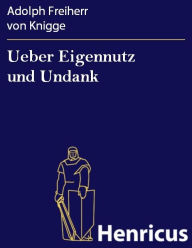 Title: Ueber Eigennutz und Undank: Ein Gegenstück zu dem Buche: Ueber den Umgang mit Menschen, Author: Adolph Freiherr von Knigge
