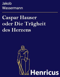 Title: Caspar Hauser oder Die Trägheit des Herzens, Author: Jakob Wassermann