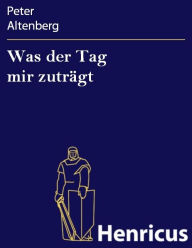 Title: Was der Tag mir zuträgt, Author: Peter Altenberg