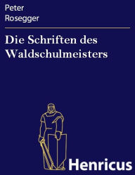 Title: Die Schriften des Waldschulmeisters, Author: Peter Rosegger