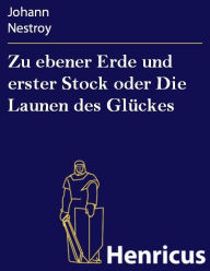 Title: Zu ebener Erde und erster Stock oder Die Launen des Glückes : Lokalposse mit Gesang in drei Aufzügen, Author: Johann Nestroy