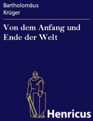 Title: Von dem Anfang und Ende der Welt : darin die gantze Historia unsers Herrn vnd Heylan des Jhesu Christi begriffen, Author: Bartholomäus Krüger