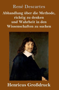 Title: Abhandlung über die Methode, richtig zu denken und Wahrheit in den Wissenschaften zu suchen (Großdruck), Author: Renï Descartes