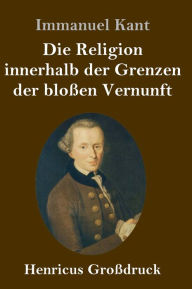 Title: Die Religion innerhalb der Grenzen der bloßen Vernunft (Großdruck), Author: Immanuel Kant