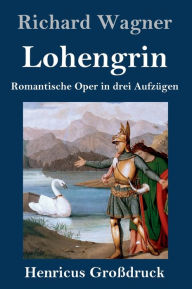 Title: Lohengrin (Großdruck): Romantische Oper in drei Aufzügen, Author: Richard Wagner