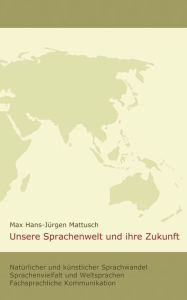 Title: Unsere Sprachenwelt und ihre Zukunft: Natürlicher und künstlicher Sprachwandel; Sprachenvielfalt und Weltsprachen; fachsprachliche Kommunikation, Author: Max Hans-Jïrgen Mattusch