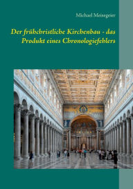 Title: Der frühchristliche Kirchenbau - das Produkt eines Chronologiefehlers: Versuch einer Neueinordnung mit Hilfe der HEINSOHN-These, Author: Michael Meisegeier