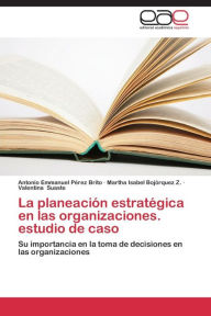 Title: La Planeacion Estrategica En Las Organizaciones. Estudio de Caso, Author: Perez Brito Antonio Emmanuel