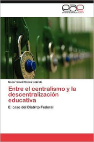 Title: Entre El Centralismo y La Descentralizacion Educativa, Author: Oscar David Rivera Garrido