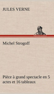 Title: Michel Strogoff Pièce à grand spectacle en 5 actes et 16 tableaux, Author: Jules Verne