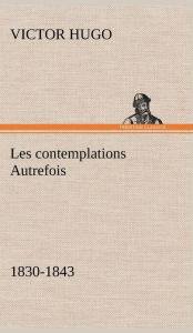 Title: Les contemplations Autrefois, 1830-1843, Author: Victor Hugo