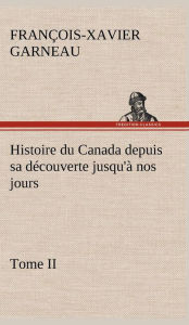 Title: Histoire du Canada depuis sa découverte jusqu'à nos jours. Tome II, Author: F -X (Franïois-Xavier) Garneau