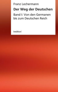 Title: Der Weg der Deutschen: Band I: Von den Germanen bis zum Deutschen Reich, Author: Franz Lechermann