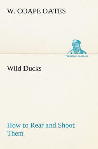 Title: Wild Ducks How to Rear and Shoot Them, Author: W. Coape Oates