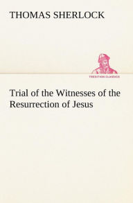 Title: Trial of the Witnesses of the Resurrection of Jesus, Author: Thomas Sherlock
