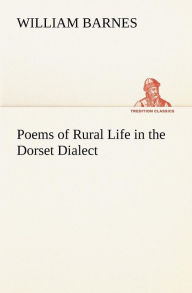 Title: Poems of Rural Life in the Dorset Dialect, Author: William Barnes