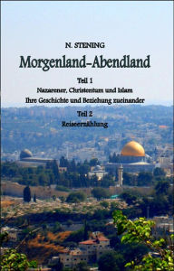 Title: Morgenland-Abendland: Teil I: Nazarener, Christentum und Islam Ihre Geschichte und Beziehung zueinander Teil II: Reiseerzählung, Author: Naima Stening