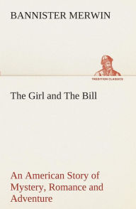 Title: The Girl and The Bill An American Story of Mystery, Romance and Adventure, Author: Bannister Merwin