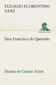 Title: Don Francisco de Quevedo Drama en Cuatro Actos, Author: Eulogio Florentino Sanz